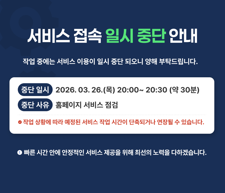 서비스 접속 일시 중단 안내 작업 중에는 서비스 이용이 일시 중단 되오니 양해 부탁드립니다.​ 중단 일시 2026. 03. 24.(목) 20:00~ 20:30 (약 30분)​ 중단 사유 홈페이지 서비스 점검 작업 상황에 따라 예정된 서비스 작업 시간이 단축되거나 연장될 수 있습니다.​ 빠른 시간 안에 안정적인 서비스 제공을 위해 최선의 노력을 다하겠습니다.​