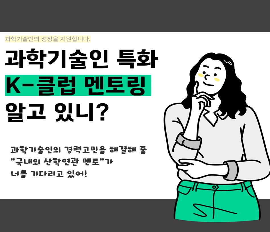 과학기술인의 성장을 지원합니다.
과학기술인 특화 K-클럽 멘토링 알고 있니?
과학기술인의 경력고민을 해결해 줄 "국내외 산학연관 멘토"가 너를 기다리고 있어!